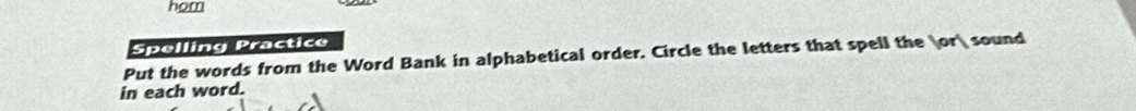 hor 
Spelling Practice 
Put the words from the Word Bank in alphabetical order. Circle the letters that spell the or sound 
in each word.