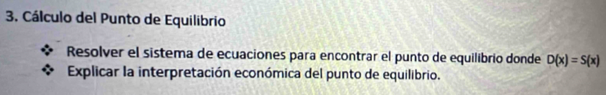 Cálculo del Punto de Equilibrio 
Resolver el sistema de ecuaciones para encontrar el punto de equilibrio donde D(x)=S(x)
Explicar la interpretación económica del punto de equilibrio.