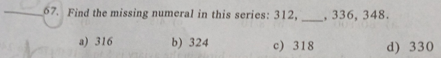 Find the missing numeral in this series: 312, _, 336, 348.
a) 316 b) 324
c) 318 d) 330