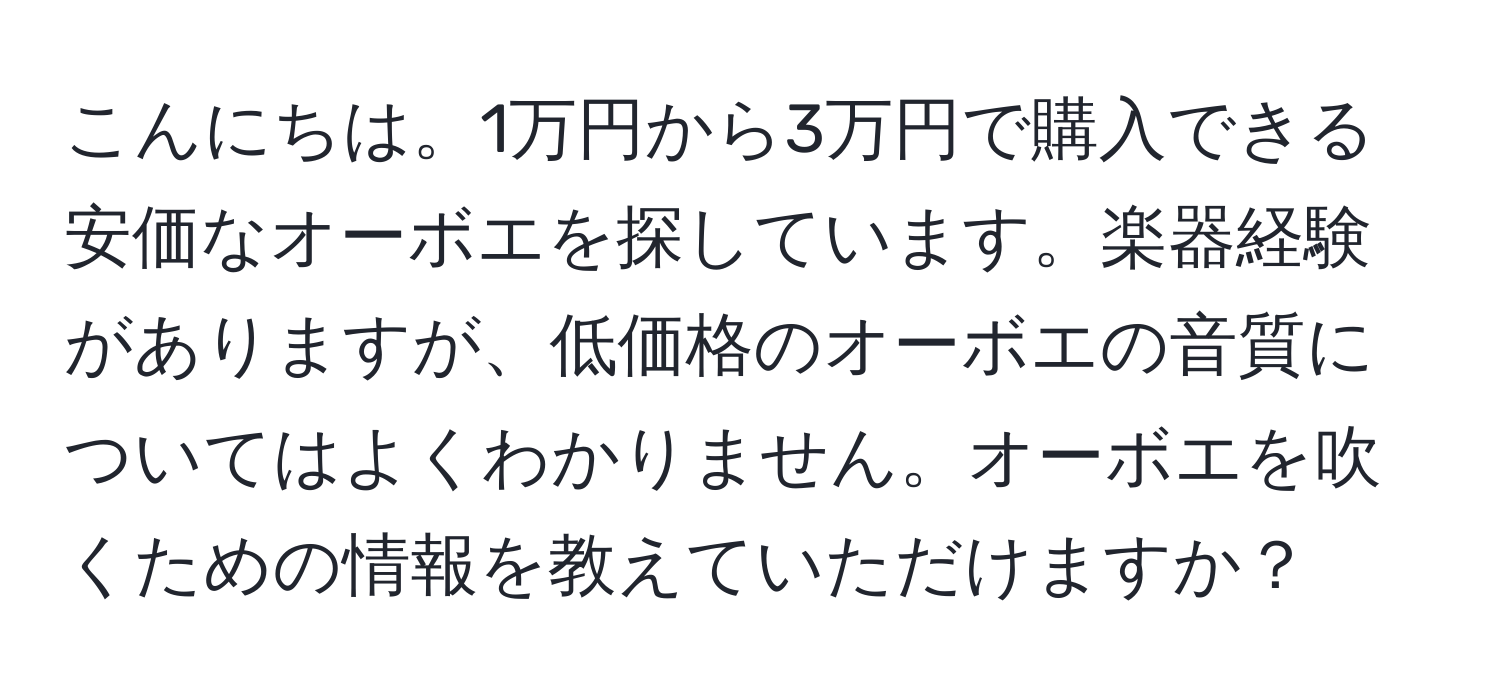 こんにちは。1万円から3万円で購入できる安価なオーボエを探しています。楽器経験がありますが、低価格のオーボエの音質についてはよくわかりません。オーボエを吹くための情報を教えていただけますか？