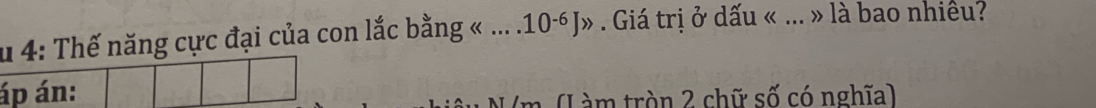 Thế năng cực đại của con lắc bằng « ... .1 0^(-6) » . Giá trị ở dấu « ... » là bao nhiều? 
m (Làm tròn 2 chữ số có nghĩa)