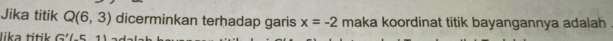 Jika titik Q(6,3) dicerminkan terhadap garis x=-2 maka koordinat titik bayangannya adalah 
lika titik G'(-51)