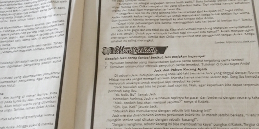 da jenis Íoach, yenu sepapo perkul lam be te fen as  l owon yong . ' Gedangkán Geneo  'Berimaiah ini selogal ungkapan texima kaih kami,'' Ratu benucep Begh 
landukung Jalanrive setuan carta (19k 0n balk) Sóper Tamika dan Chika manywhje tas yang diberken Razu, Tapl mereke hampir kahablian
wakng dan tilek kust mendanykat tas beser ify .
Tinggakan sōja fai itu yang penting kita harus keluar dari kerijaan ini'' tegas Anika
and Gerita (Ioksh JaSat) Santu, Back wntük tokon protagors alaupun Anika menarik kedua tangan sahabetnys untuk menyatuken ketiga kotek berlian tige warna.
''Gagal tital petualangen kite kerena meninpalkan setu tas besar if herlian its.'' Tomika
ve digambąrkan secara enalitk dan disfašk Oan buuuum! Mereka terlemper kémboli ke stas tempat tidur Anika.
in Jokph dodara Ungeung dan tdak berbeiS-Deit
sekne pensepñan serara toak lange  ''F
berteriak ke áfäß Aniks. *Kita tdsk gagal dan kits tidak sia-sia. Kita telsh berhasil menclong oang dan menyelamatkan
din kits sendin. Untuk apa swhumpok berlian tapi riwaye kita temat?" Anika man@plam
eet wekn dem sussana tenjadinya (san 
berkaitan satu sāma lain, di antaranya lalar
cerita ahshal ity talinot mebrana . erat tangan schabatnya. Tamika dan Chika menyambut erst gengzaman tangen Anika, Ketiga
lstiwa jang terjadi pada leks narāsi. Tahapi
umber 1tpo /wanw datlk com
Denampian maśślah, kimaks, anōkimaka,
Mari Berlatih
messikan de delam cente yang ditulian y a .
Bacalah teks cerita fantasi berikut, lalu kerjakan tugasnya!
1. Temukan karskter yang menandakan behws cerita berikut tergolong cents fantasi!
kum digunekan pengärang adaich südut
2. Temukan unsur-unsur intrinsik penyusun céritä tersebut. Tuliskan di buku tugas Andal
Jack dan Pohon Kacang Ajaïb
Di sebuah dese, hiduplah seorang anak laki-laki bernama Jack yang ting gal dengan lbuny
motivaëi yang disampaikan pengärang
Hidup mereka sengat memprihatinkan. Mereka hanye memiliki seekor sapi. Seng lbu kemudia
pempaikan pengarang açar pembaca
hkn hdup menyuruh anaknya unruk menjual sapi tersebut ke pasar.
'Jack bawelah sapi kita ke paser. Jual sepi ini. Nak, agar keperiuan kita dapat terpenuh
L dan küning di kamar İbünys. Kata
perintah sarg bu "Y, balk.
Iti pade košak îtu aken mendapätkkn
Keesokan harinya, Jack membawa sapinya ke pasar dan bertemu dengan seorang kake
u. Akan tetzpi wąktu yang dibenkan 8u^- Jawab Jerk.
Ne ungu, Tamika, teman dekat Aníka,
"Oh. ivs. Kek" lawab Jack. "Nak, apakah kau akan menjual sepimu?' tanya ti Kakek.
''Maukah kau menukamya dengan sebutir biji kacang ini?''
unya sahabət yang mənyukaï wara
Jack merasa direndahkan karena perkataan kakek itu. la marah sambil berkata, ''Hah? I
mungkin seekor sapi ditukar dengan sebutir kacang!".
Aah Anika, Mingzu pukul 6 mereka
''Jangan menghina, sebutir kacang ini bisa membuatmu kaya''' pungkas ı Kakek, 'Tergiur di