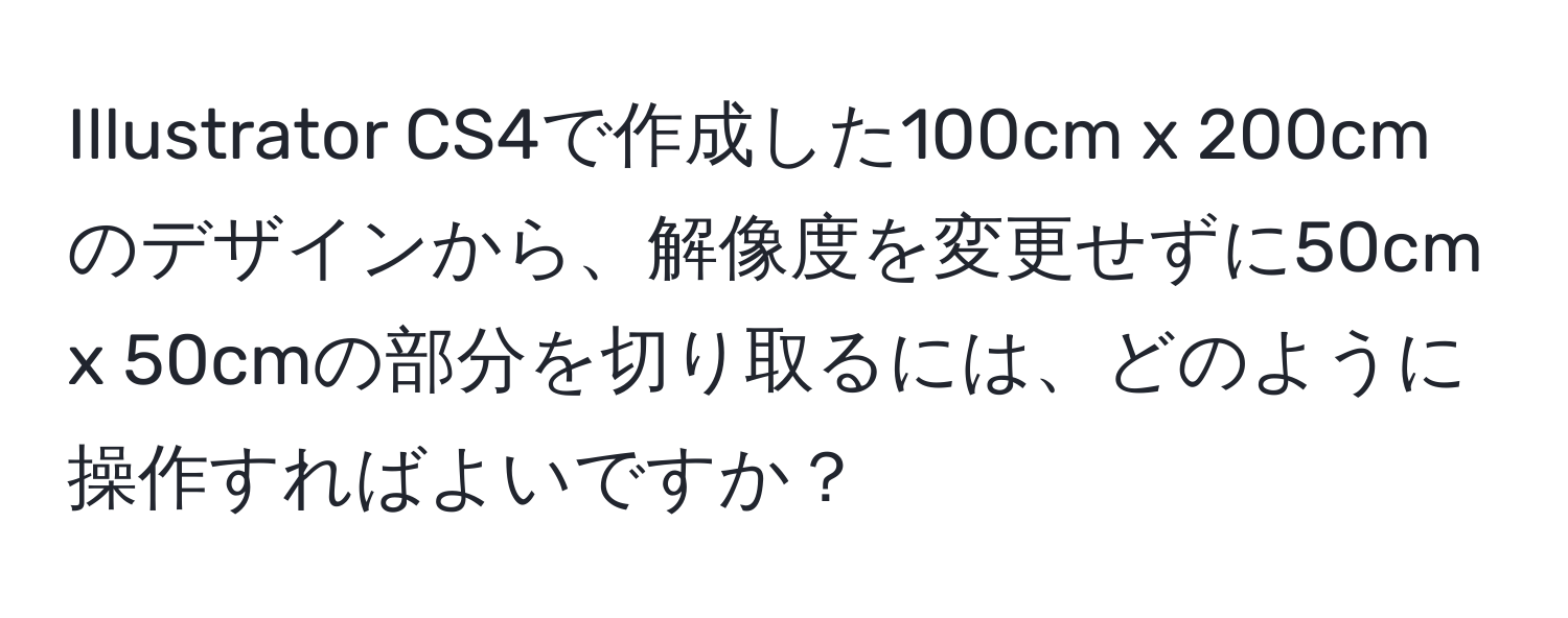 Illustrator CS4で作成した100cm x 200cmのデザインから、解像度を変更せずに50cm x 50cmの部分を切り取るには、どのように操作すればよいですか？