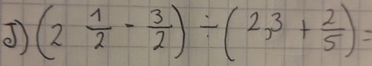 (2 1/2 - 3/2 )/ (2,3+ 2/5 )=