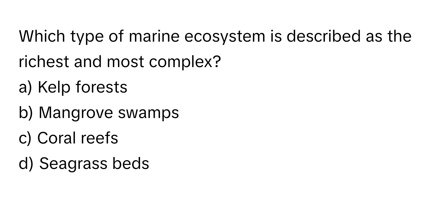 Which type of marine ecosystem is described as the richest and most complex? 
a) Kelp forests
b) Mangrove swamps
c) Coral reefs
d) Seagrass beds