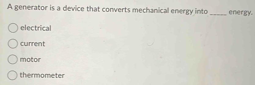 A generator is a device that converts mechanical energy into _energy.
electrical
current
motor
thermometer