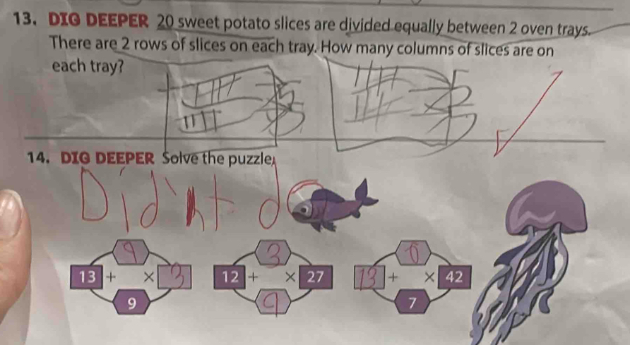 DIG DEEPER 20 sweet potato slices are divided equally between 2 oven trays. 
There are 2 rows of slices on each tray. How many columns of slices are on 
each tray? 
14. DIG DEEPER Solve the puzzle 
y 1 
1 + × 12+ 1 □ +_ * 42 
9 
7