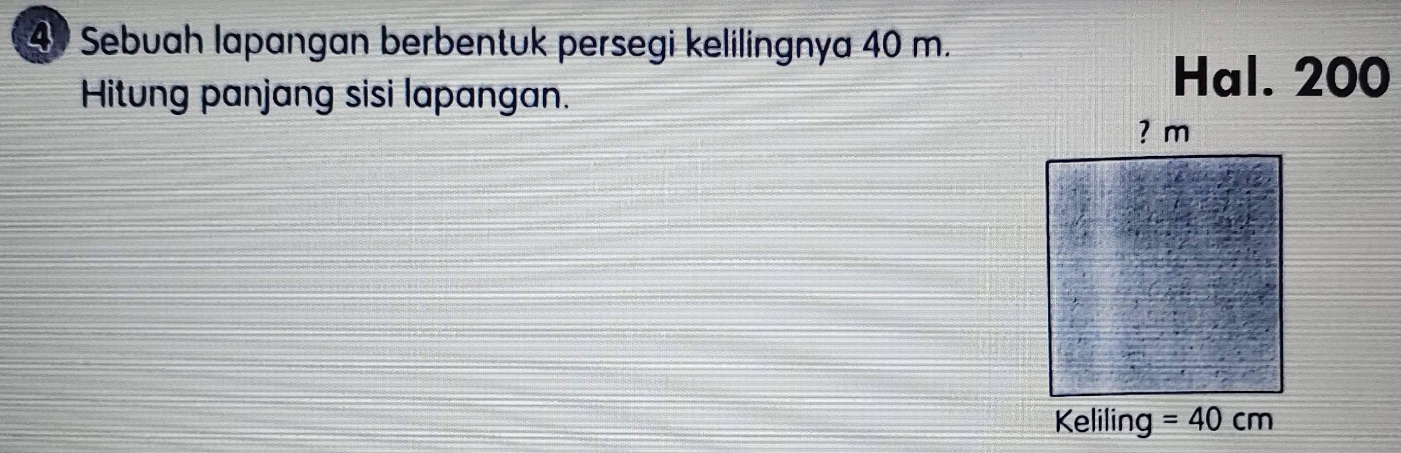 Sebuah lapangan berbentuk persegi kelilingnya 40 m.
Hitung panjang sisi lapangan.
Hal. 200