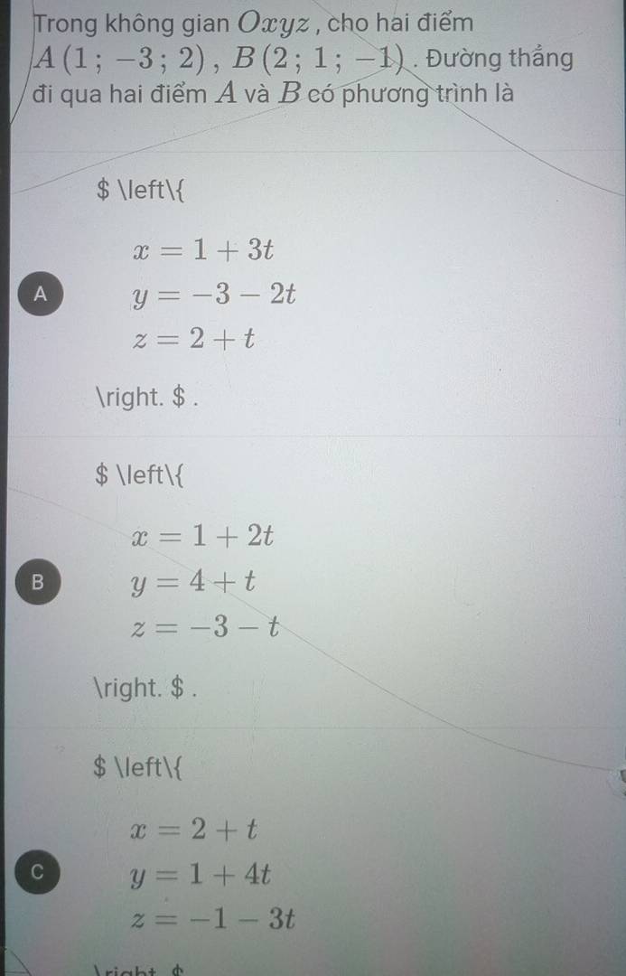 Trong không gian Oxyz , cho hai điểm
A(1;-3;2), B(2;1;-1). Đường thắng
đi qua hai điểm A và B có phương trình là
$ 
x=1+3t
A y=-3-2t
z=2+t
. $ .
$ 
x=1+2t
B y=4+t
z=-3-t
. $ .
$ 
x=2+t
C y=1+4t
z=-1-3t