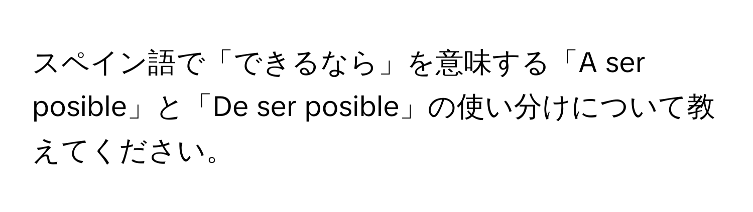 スペイン語で「できるなら」を意味する「A ser posible」と「De ser posible」の使い分けについて教えてください。