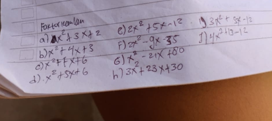 Fartor nemlan 
a? x^2+3x+2 e) 2x^2+5x-12 19 3x^2+5x-12
b) x^2+4x+3 F) 2x^2-9x-35 1 4x^2+13-12
x^2-21x+80
x^2+7x+6 6 3x^2+23x+30
d). x^2+5x+6
h)