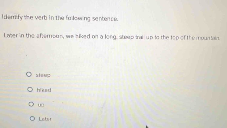 ldentify the verb in the following sentence.
Later in the afternoon, we hiked on a long, steep trail up to the top of the mountain.
steep
hiked
up
Later