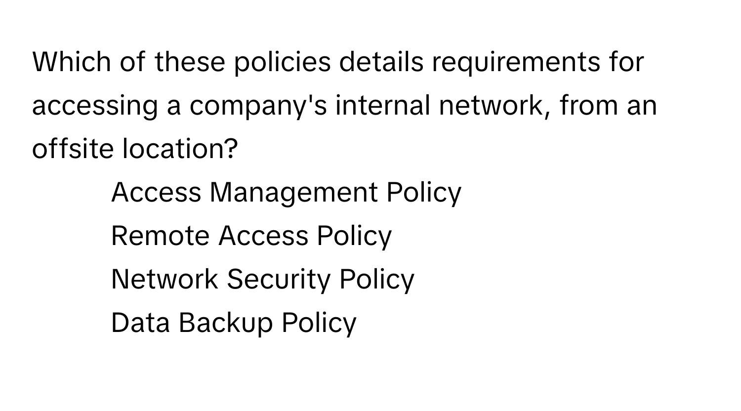 Which of these policies details requirements for accessing a company's internal network, from an offsite location?

1) Access Management Policy
2) Remote Access Policy
3) Network Security Policy
4) Data Backup Policy