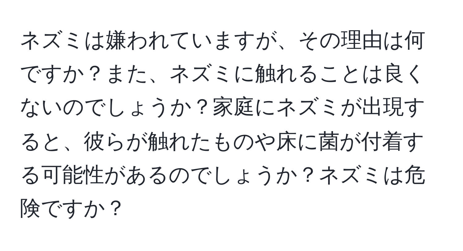 ネズミは嫌われていますが、その理由は何ですか？また、ネズミに触れることは良くないのでしょうか？家庭にネズミが出現すると、彼らが触れたものや床に菌が付着する可能性があるのでしょうか？ネズミは危険ですか？