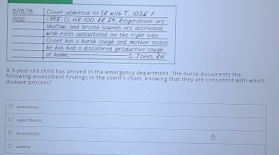 A 3-year-old child has arrived in the emergency department. The nurse documents the
disease process? following assessment findings in the client's chart, knowing that they are consistent with which
。 pneumon。
cystic fibras's
be on th io li tis
a vs mõ