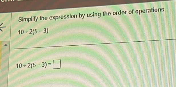 Simplify the expression by using the order of operations.
10/ 2(5-3)
10/ 2(5-3)=□