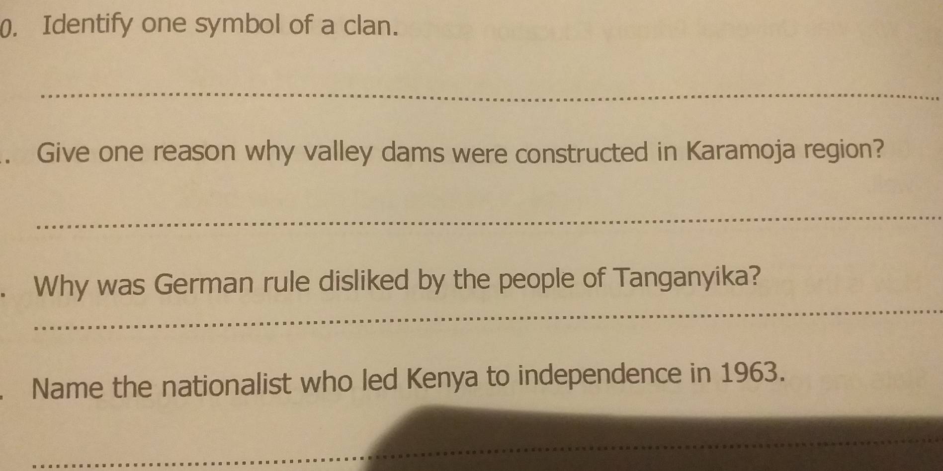 Identify one symbol of a clan. 
_ 
. Give one reason why valley dams were constructed in Karamoja region? 
_ 
_ 
. Why was German rule disliked by the people of Tanganyika? 
Name the nationalist who led Kenya to independence in 1963. 
_