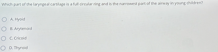 Which part of the laryngeal cartilage is a full circular ring and is the narrowest part of the airway in young children?
A. Hyoid
B. Arytenoid
C. Cricoid
D. Thyroid