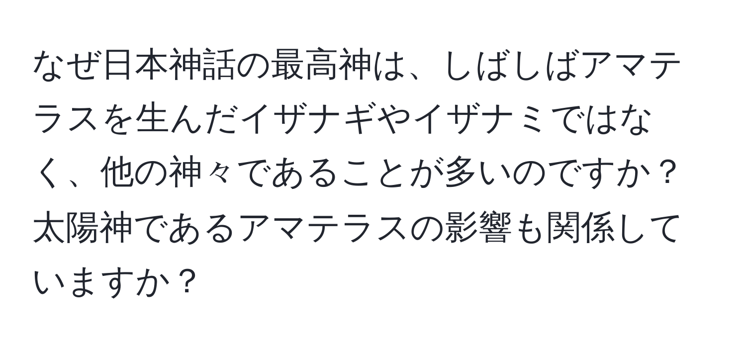 なぜ日本神話の最高神は、しばしばアマテラスを生んだイザナギやイザナミではなく、他の神々であることが多いのですか？太陽神であるアマテラスの影響も関係していますか？