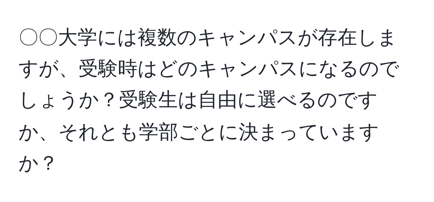 〇〇大学には複数のキャンパスが存在しますが、受験時はどのキャンパスになるのでしょうか？受験生は自由に選べるのですか、それとも学部ごとに決まっていますか？