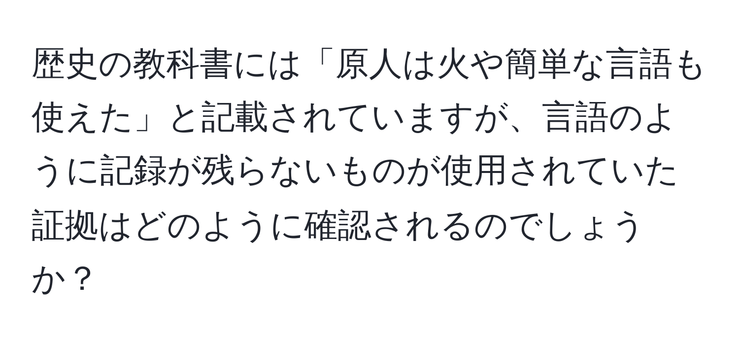 歴史の教科書には「原人は火や簡単な言語も使えた」と記載されていますが、言語のように記録が残らないものが使用されていた証拠はどのように確認されるのでしょうか？