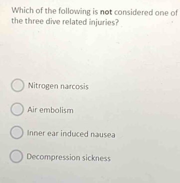 Which of the following is not considered one of
the three dive related injuries?
Nitrogen narcosis
Air embolism
Inner ear induced nausea
Decompression sickness