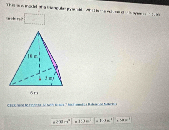 This is a model of a triangular pyramid. What is the volume of this pyramid in cubic
meters? 
Click here to find the STAAR Grade 7 Mathematics Reference Materials
300m^3 u 150m^3 u 100m^3 n 50m^3