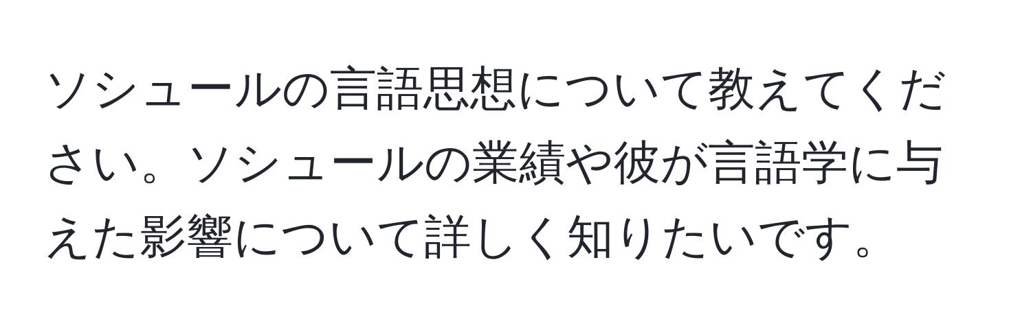 ソシュールの言語思想について教えてください。ソシュールの業績や彼が言語学に与えた影響について詳しく知りたいです。