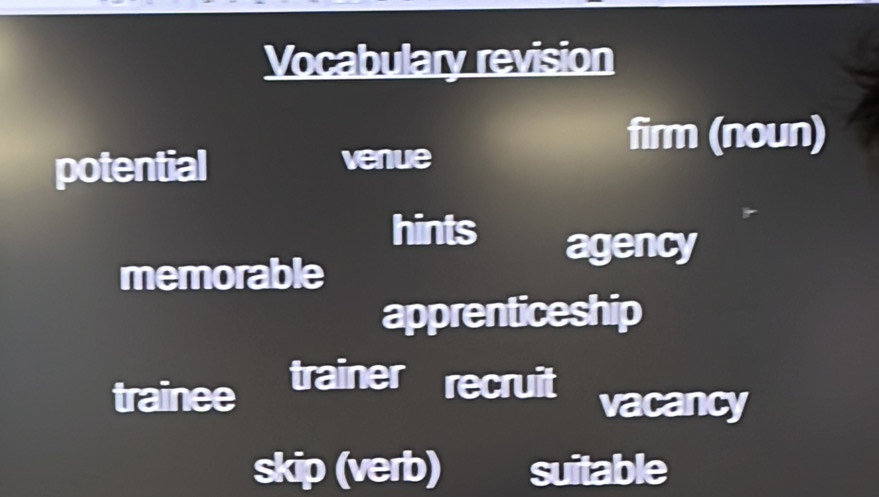 Vocabulary revision
firm (noun)
potential venue
hints agency
memorable
apprenticeship
trainee trainer recruit vacancy
skip (verb) suitable