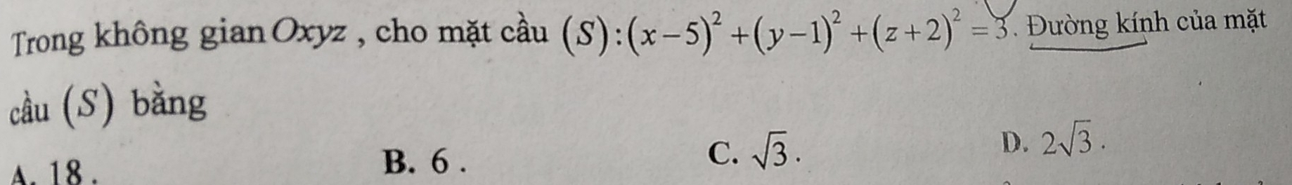 Trong không gian Oxyz , cho mặt cầu (S):(x-5)^2+(y-1)^2+(z+2)^2=3 Đường kính của mặt
cầu (S) bằng
D. 2sqrt(3).
A. 18. B. 6.
C. sqrt(3).