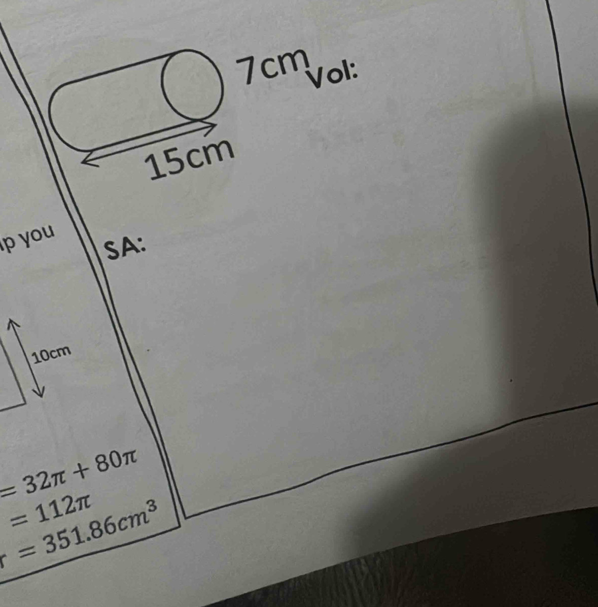 7cm
Vol:
15cm
p you 
SA:
10cm
=32π +80π
=112π
=351.86cm^3