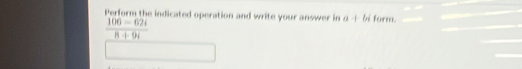 Perform the indicated operation and write your answer in a+bi form.
 (106-62i)/8+9i 