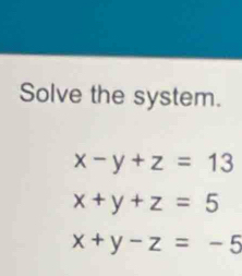 Solve the system.
x-y+z=13
x+y+z=5
x+y-z=-5