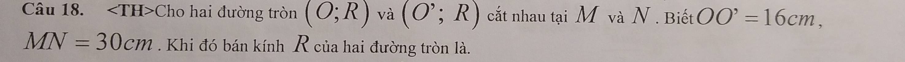 Cho hai đường tròn (O;R) và (O^(^,);R) cắt nhau tại M và N. Biết OO'=16cm,
MN=30cm. Khi đó bán kính R của hai đường tròn là.