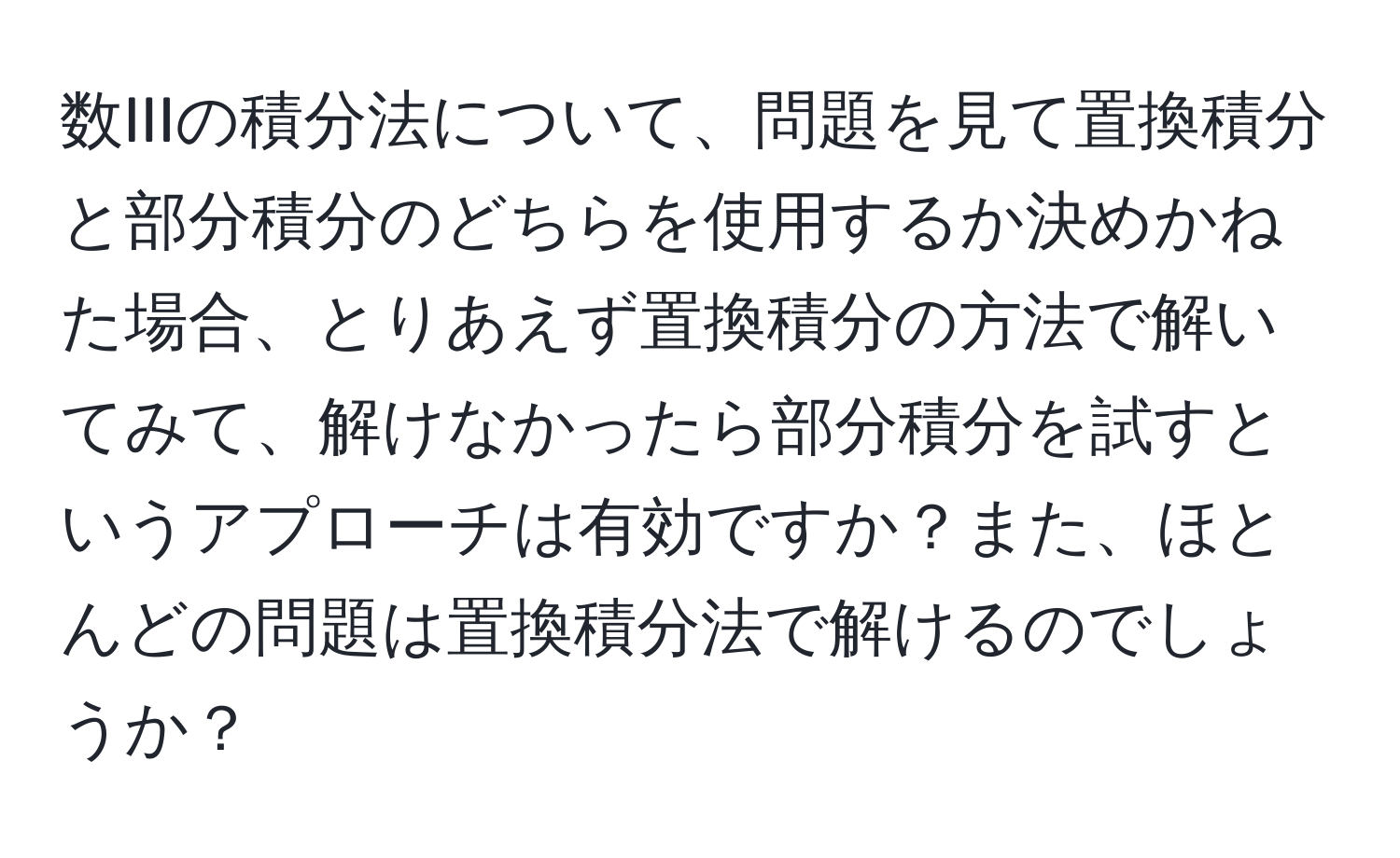 数IIIの積分法について、問題を見て置換積分と部分積分のどちらを使用するか決めかねた場合、とりあえず置換積分の方法で解いてみて、解けなかったら部分積分を試すというアプローチは有効ですか？また、ほとんどの問題は置換積分法で解けるのでしょうか？