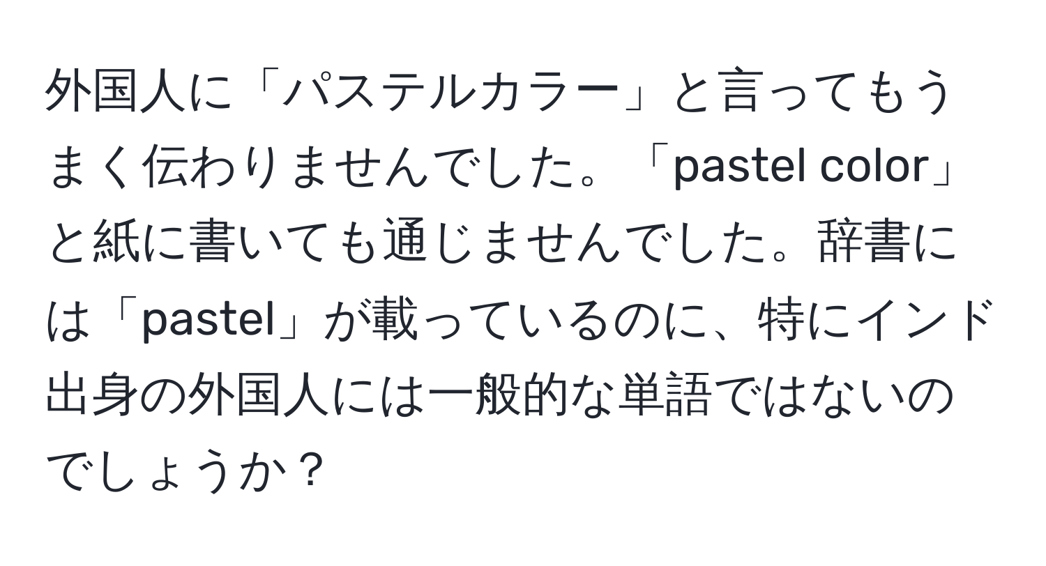 外国人に「パステルカラー」と言ってもうまく伝わりませんでした。「pastel color」と紙に書いても通じませんでした。辞書には「pastel」が載っているのに、特にインド出身の外国人には一般的な単語ではないのでしょうか？