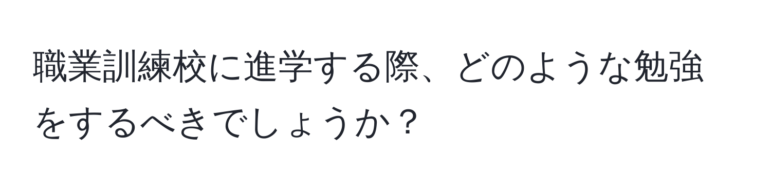 職業訓練校に進学する際、どのような勉強をするべきでしょうか？