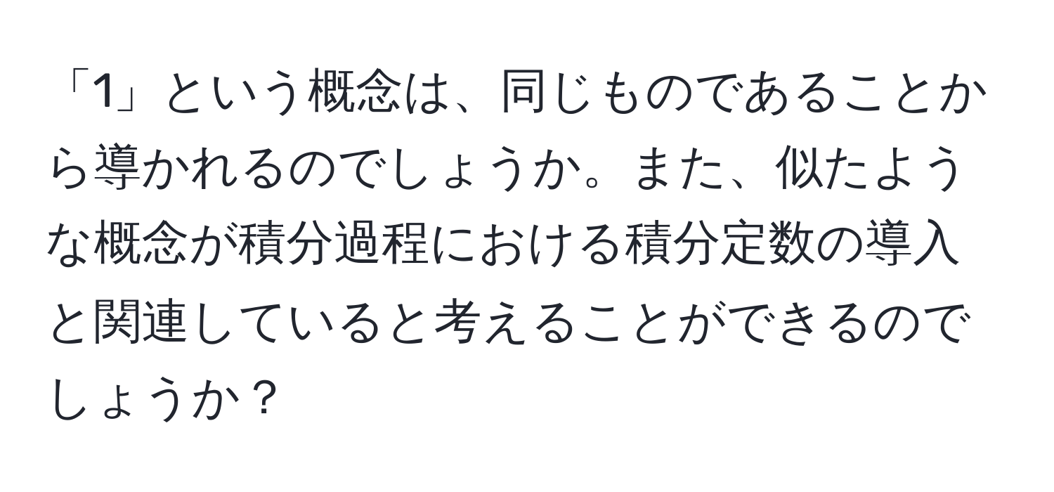 「1」という概念は、同じものであることから導かれるのでしょうか。また、似たような概念が積分過程における積分定数の導入と関連していると考えることができるのでしょうか？