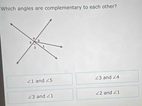 Which angles are complementary to each other?
∠ 1 and ∠ 5 ∠ 3 and ∠ 4
∠ 3 and ∠ 1 ∠ 2 and ∠ 1