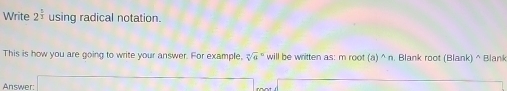 Write 2^(frac 5)3 using radical notation. 
This is how you are going to write your answer. For example. sqrt [n]a^(n will be written as: m root (a)^wedge)n. Blank root (Blank) ^ Blan 
Answer: x_□  sqrt()