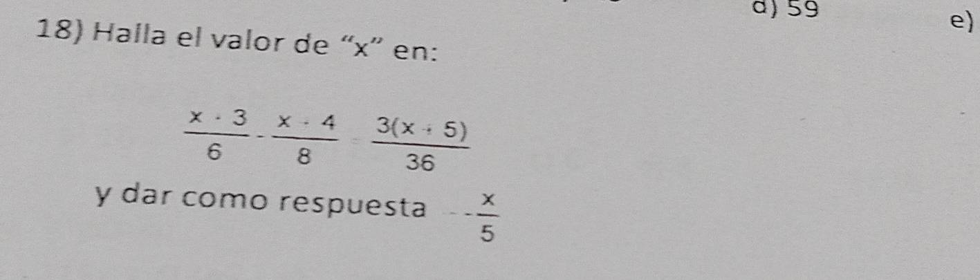 a) 59
e
18) Halla el valor de “ x ” en:
 x· 3/6 - x· 4/8 - (3(x+5))/36 
y dar como respuesta -- x/5 