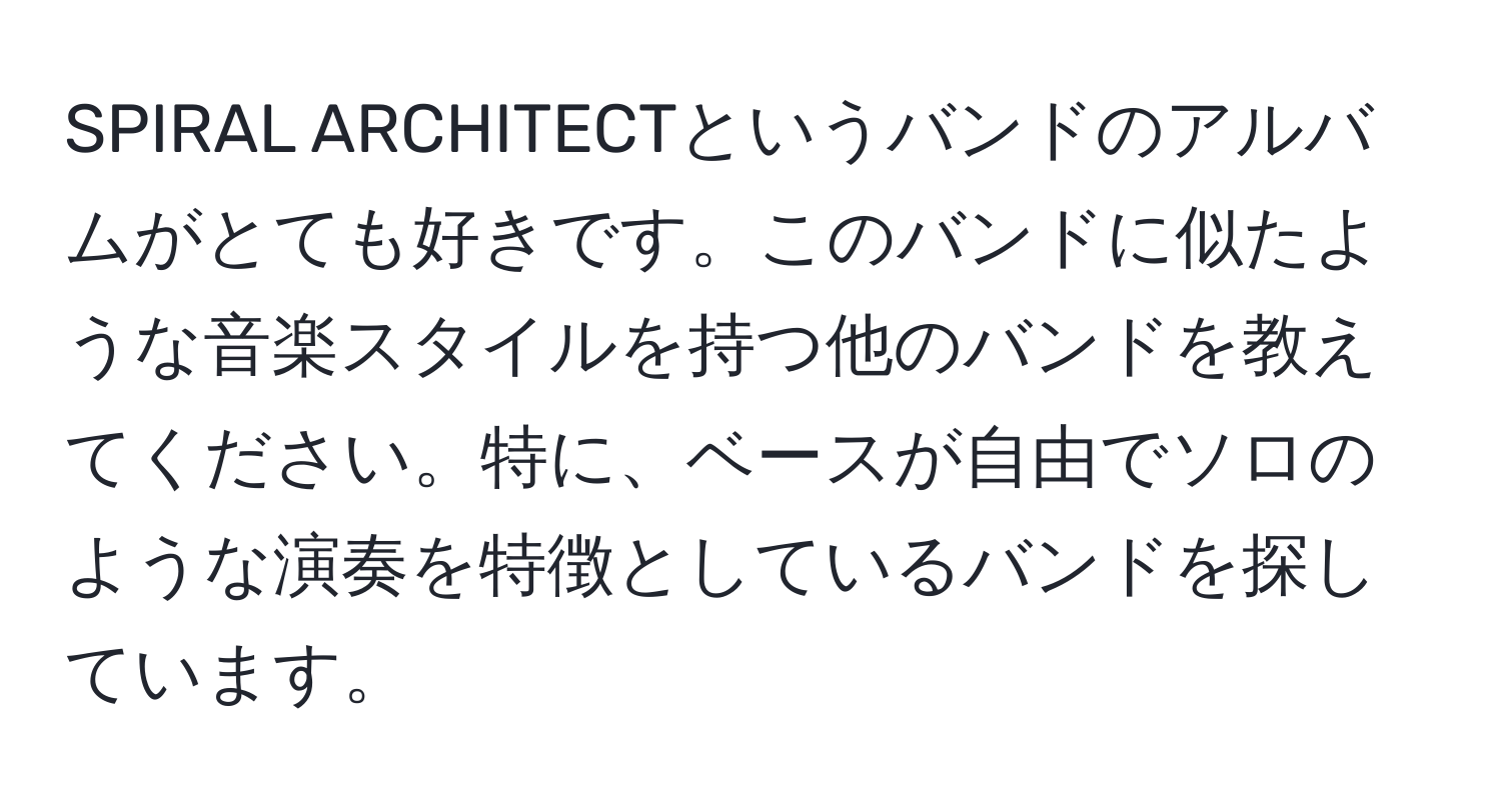 SPIRAL ARCHITECTというバンドのアルバムがとても好きです。このバンドに似たような音楽スタイルを持つ他のバンドを教えてください。特に、ベースが自由でソロのような演奏を特徴としているバンドを探しています。