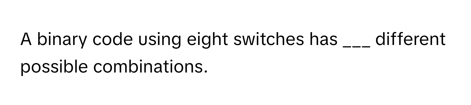 A binary code using eight switches has ___ different possible combinations.