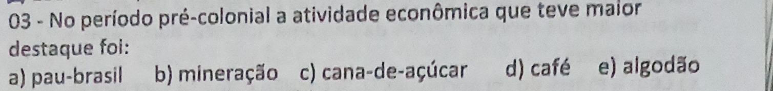 No período pré-colonial a atividade econômica que teve malor
destaque foi:
a) pau-brasil b) mineração c) cana-de-açúcar d) café e) algodão