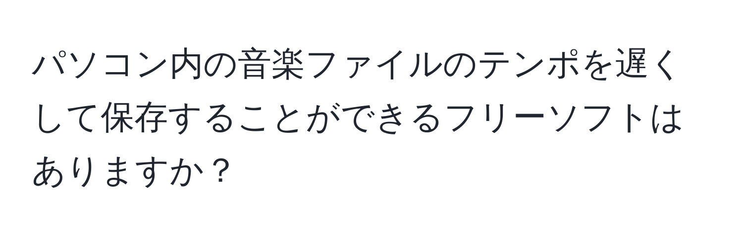 パソコン内の音楽ファイルのテンポを遅くして保存することができるフリーソフトはありますか？