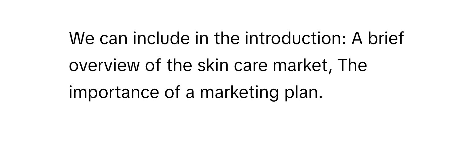 We can include in the introduction: A brief overview of the skin care market, The importance of a marketing plan.