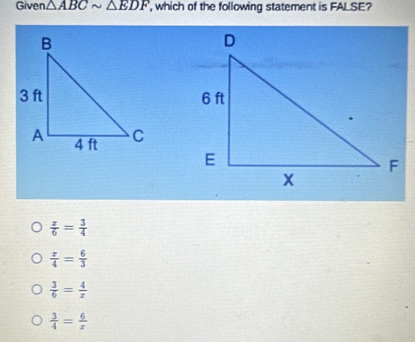 Given △ ABCsim △ EDF , which of the following statement is FALSE?
 x/6 = 3/4 
 x/4 = 6/3 
 3/6 = 4/x 
 3/4 = 6/x 