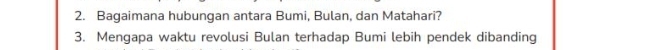 Bagaimana hubungan antara Bumi, Bulan, dan Matahari? 
3. Mengapa waktu revolusi Bulan terhadap Bumi lebih pendek dibanding