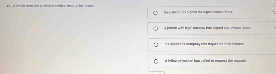 In which case can a minor's medical records be release
the patient has signed the legal release forms
A parent with legal custody has signed the release forms
the insurance company has requested their release
A fellow physician has called to request the records